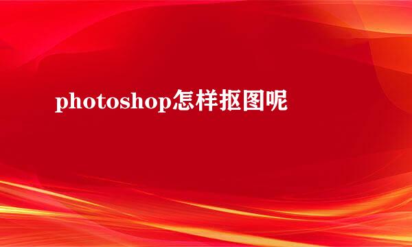 photoshop怎样抠图呢