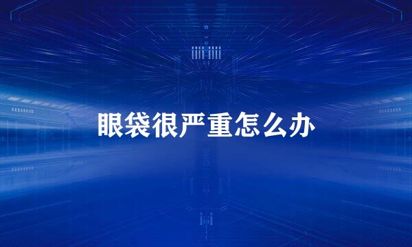 眼袋很严重怎么办
