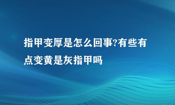 指甲变厚是怎么回事?有些有点变黄是灰指甲吗