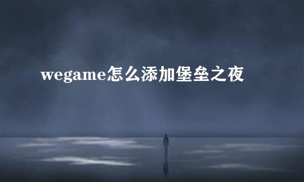 wegame怎么添加堡垒之夜
