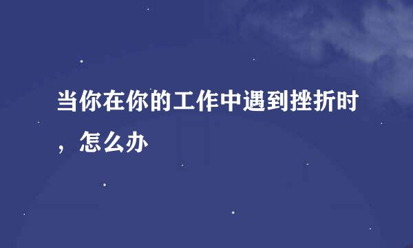 当你在你的工作中遇到挫折时，怎么办