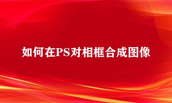 如何在PS对相框合成图像