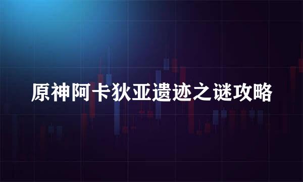 原神阿卡狄亚遗迹之谜攻略