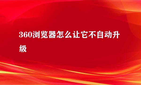 360浏览器怎么让它不自动升级