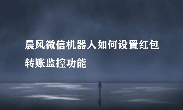 晨风微信机器人如何设置红包转账监控功能