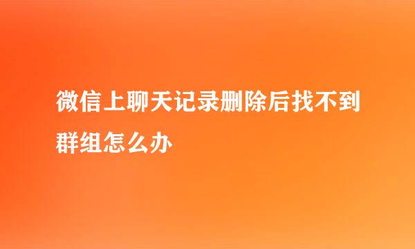 微信上聊天记录删除后找不到群组怎么办