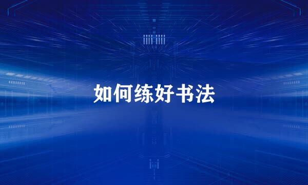 如何练好书法