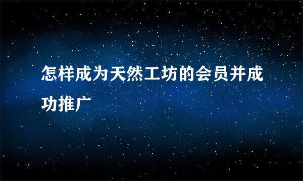怎样成为天然工坊的会员并成功推广