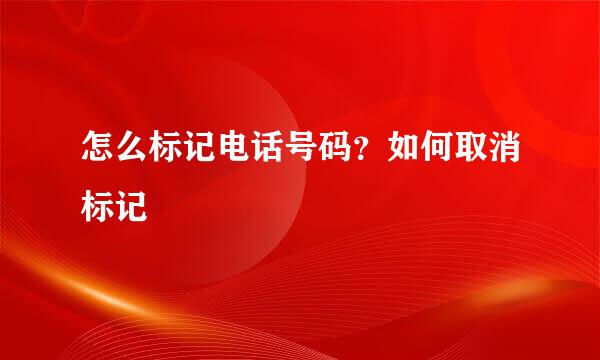 怎么标记电话号码？如何取消标记