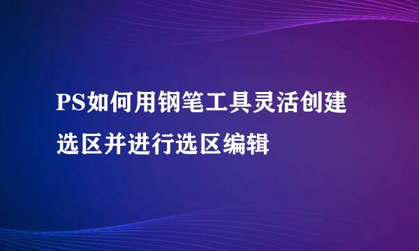 PS如何用钢笔工具灵活创建选区并进行选区编辑