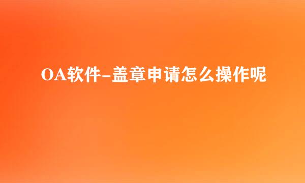 OA软件-盖章申请怎么操作呢