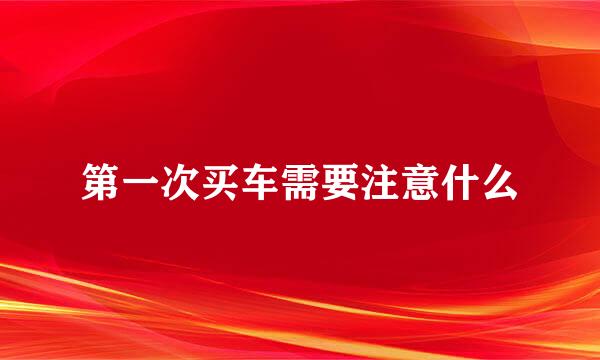 第一次买车需要注意什么