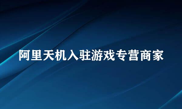 阿里天机入驻游戏专营商家