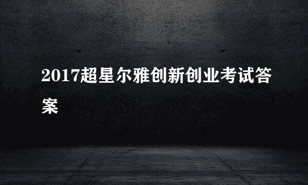 2017超星尔雅创新创业考试答案