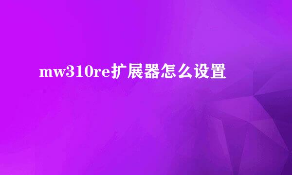mw310re扩展器怎么设置