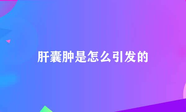 肝囊肿是怎么引发的