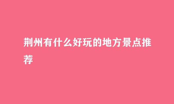 荆州有什么好玩的地方景点推荐