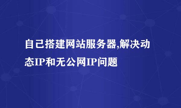 自己搭建网站服务器,解决动态IP和无公网IP问题
