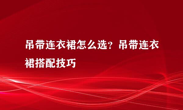 吊带连衣裙怎么选？吊带连衣裙搭配技巧
