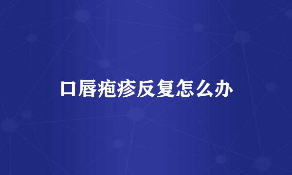 口唇疱疹反复怎么办