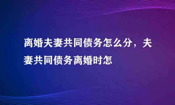 离婚夫妻共同债务怎么分，夫妻共同债务离婚时怎
