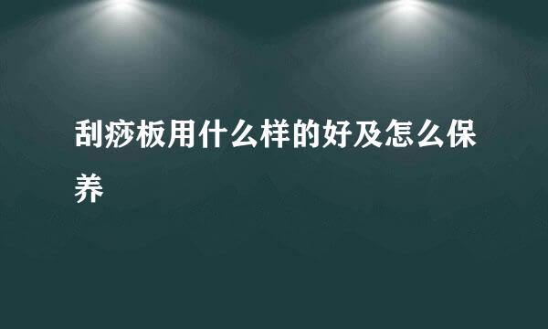 刮痧板用什么样的好及怎么保养