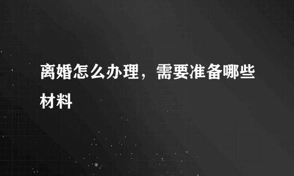 离婚怎么办理，需要准备哪些材料