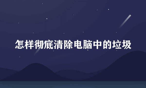 怎样彻底清除电脑中的垃圾