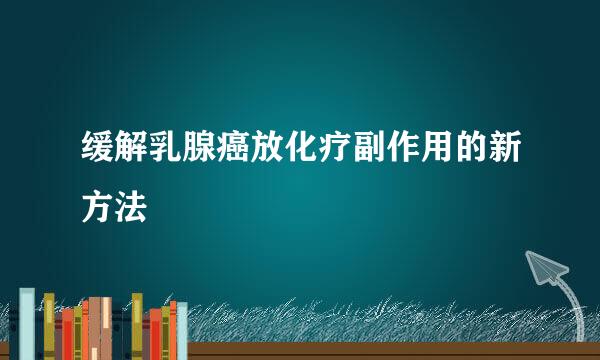 缓解乳腺癌放化疗副作用的新方法