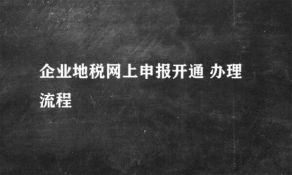 企业地税网上申报开通 办理流程