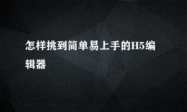怎样挑到简单易上手的H5编辑器