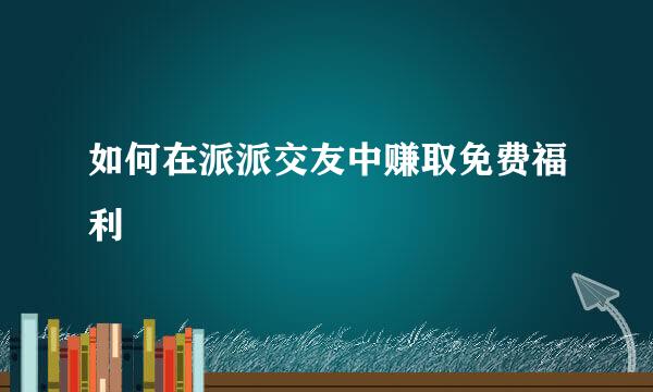 如何在派派交友中赚取免费福利