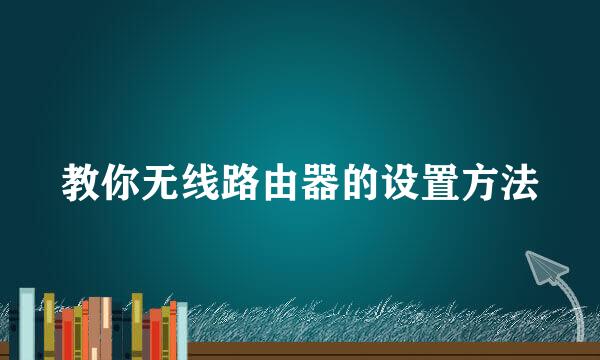 教你无线路由器的设置方法