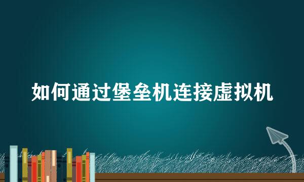 如何通过堡垒机连接虚拟机