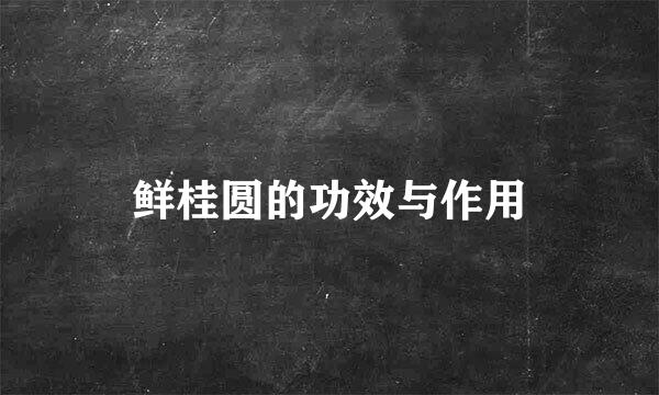 鲜桂圆的功效与作用