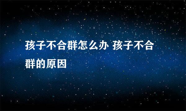 孩子不合群怎么办 孩子不合群的原因