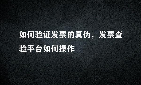 如何验证发票的真伪，发票查验平台如何操作