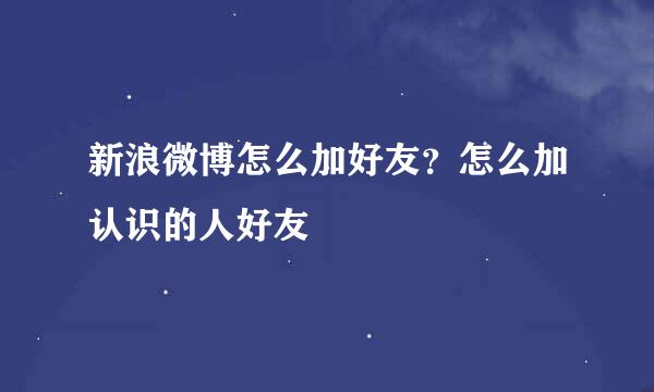 新浪微博怎么加好友？怎么加认识的人好友