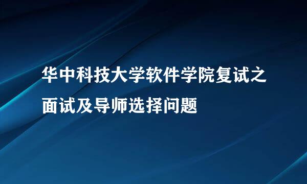 华中科技大学软件学院复试之面试及导师选择问题