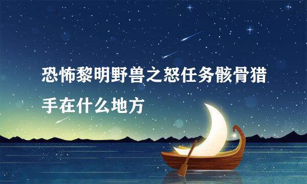 恐怖黎明野兽之怒任务骸骨猎手在什么地方