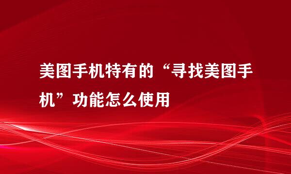 美图手机特有的“寻找美图手机”功能怎么使用