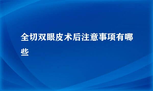 全切双眼皮术后注意事项有哪些