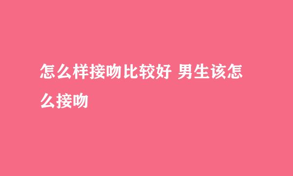 怎么样接吻比较好 男生该怎么接吻