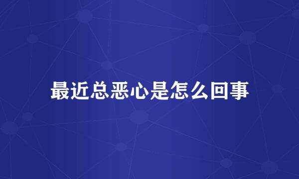 最近总恶心是怎么回事