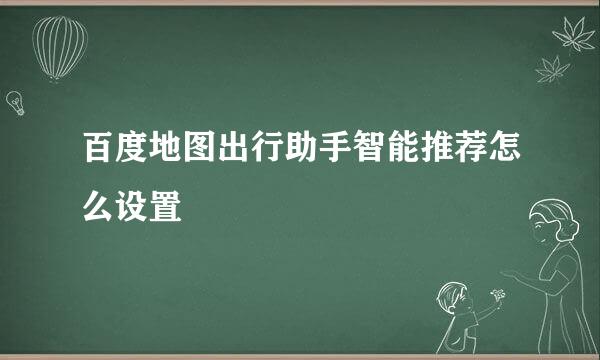 百度地图出行助手智能推荐怎么设置