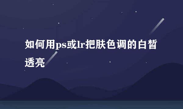 如何用ps或lr把肤色调的白皙透亮