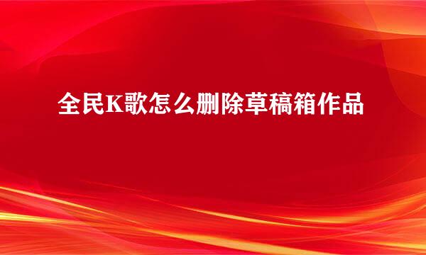 全民K歌怎么删除草稿箱作品