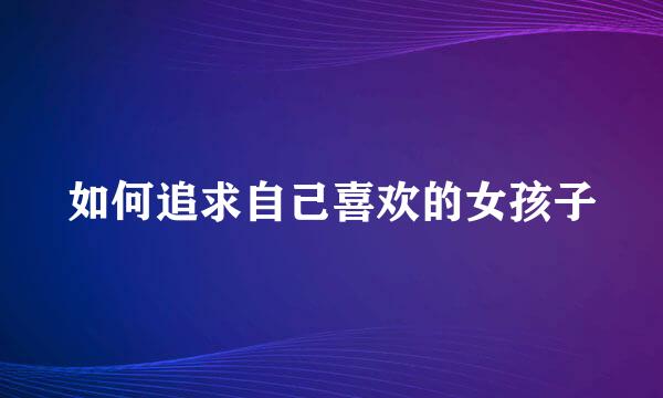 如何追求自己喜欢的女孩子