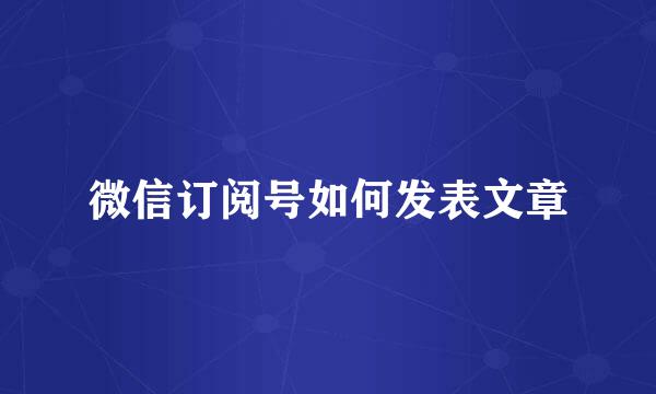 微信订阅号如何发表文章