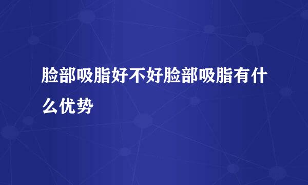 脸部吸脂好不好脸部吸脂有什么优势